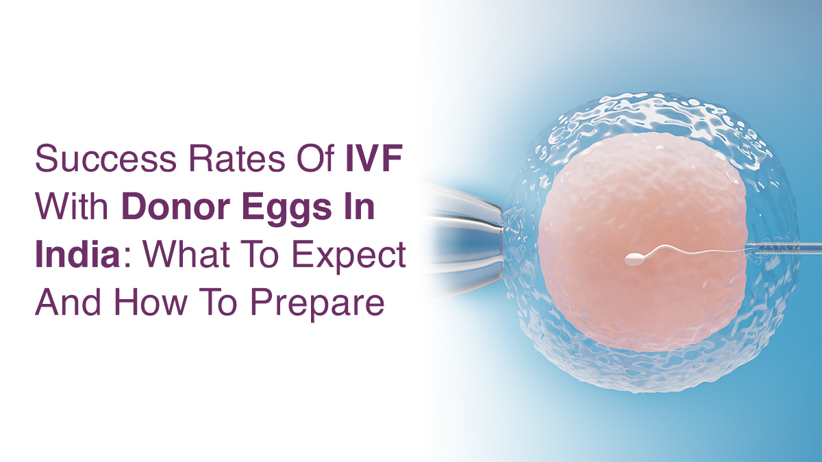 Success Rates of IVF With Donor Eggs in India: What to Expect and How to Prepare
