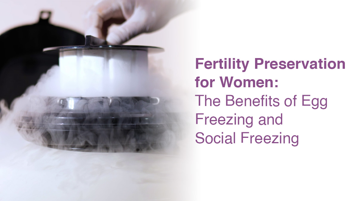 Fertility Preservation for Women: The Benefits of Egg Freezing and Social Freezing