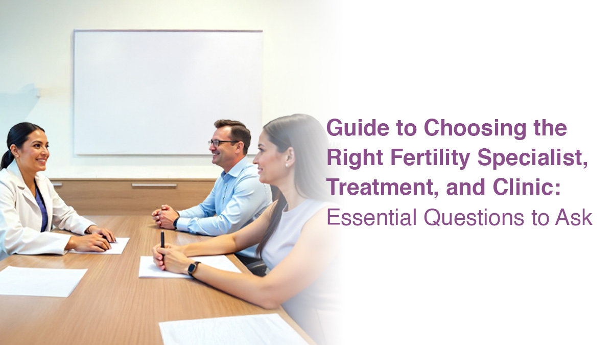 Guide to Choosing the Right Fertility Specialist, Treatment, and Clinic: Essential Questions to Ask
