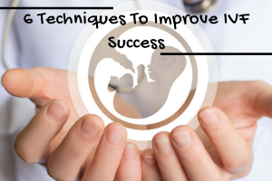 6 Techniques To Improve IVF Success