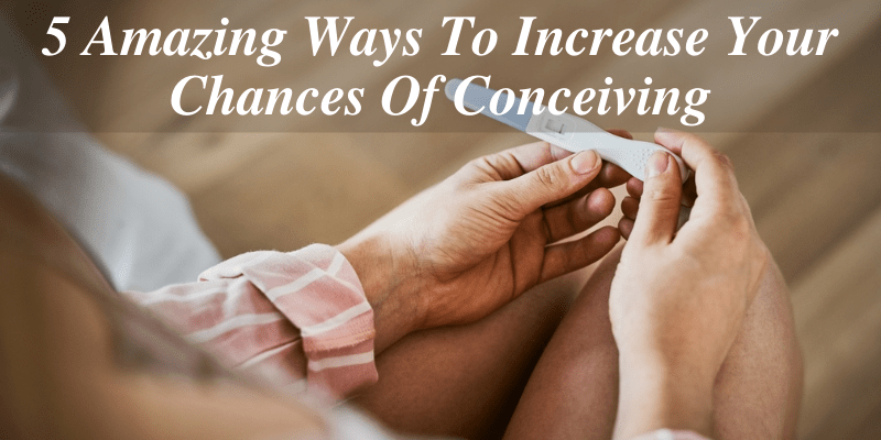 5 Amazing Ways To Increase Your Chances Of Conceiving