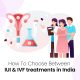 How To Choose Between IUI & IVF Treatments in India?