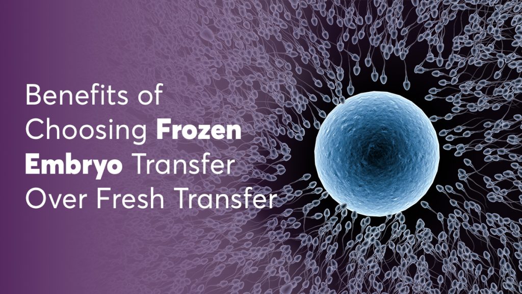 Benefits of Choosing Frozen Embryo Transfer Over Fresh Transfer