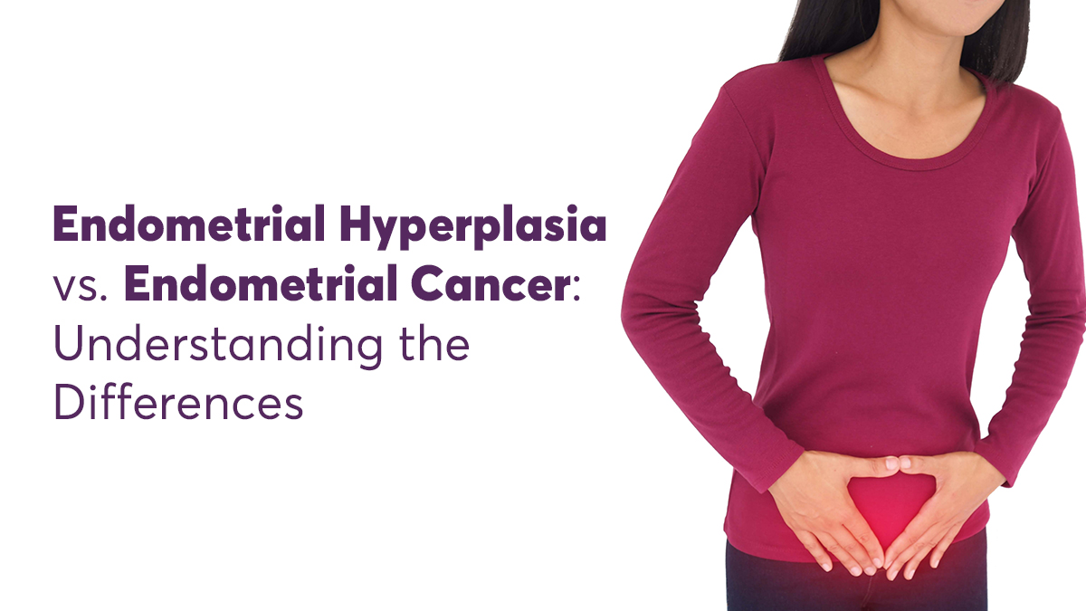 Endometrial Hyperplasia vs. Endometrial Cancer: Understanding the Differences