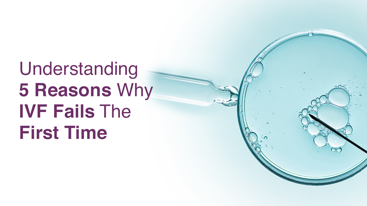 Understanding 5 Reasons Why IVF Fails the First Time