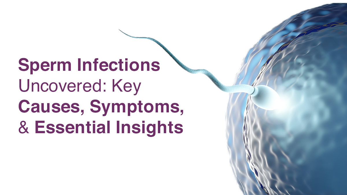 Sperm Infections Uncovered: Key Causes, Symptoms and Essential Insights