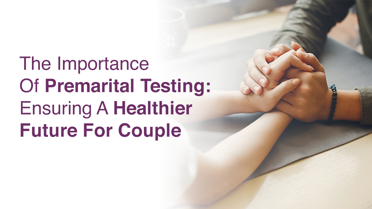 The Importance of Premarital Testing: Ensuring A Healthier Future for Couples