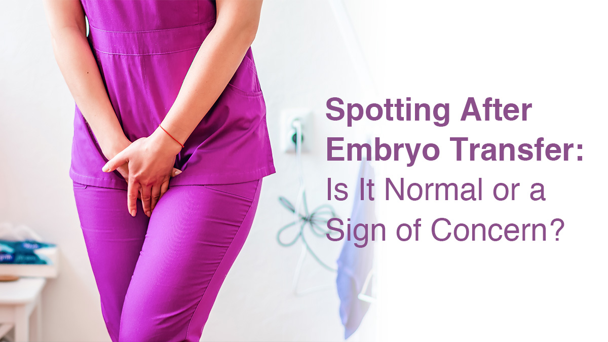 Spotting After Embryo Transfer: Is It Normal or a Sign of Concern? 