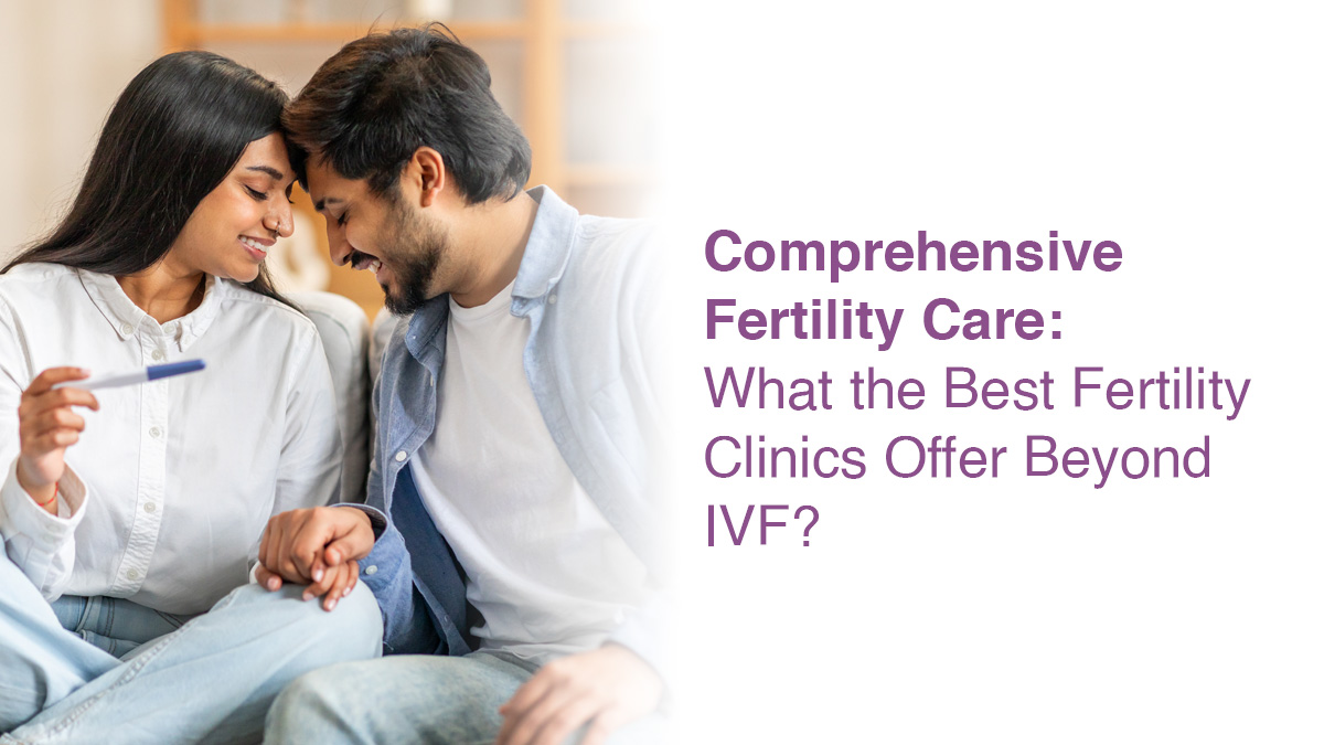 Comprehensive Fertility Care: What the Best Fertility Clinics Offer Beyond IVF?